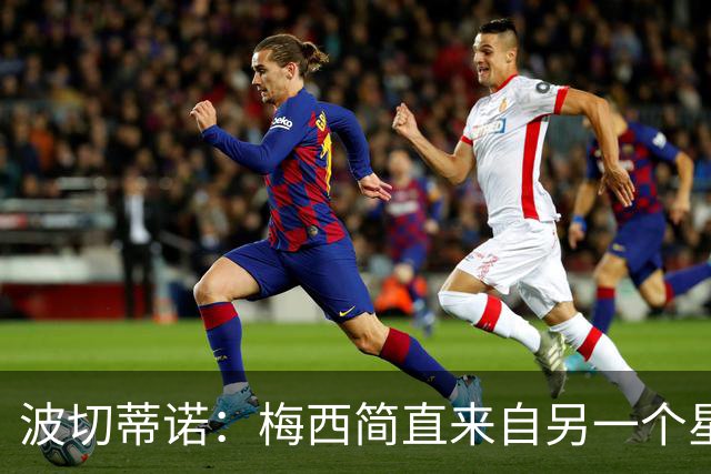 波切蒂诺：梅西简直来自另一个星球，任何词语都不足以形容他